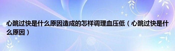 心跳過(guò)快是什么原因造成的怎樣調(diào)理血壓低（心跳過(guò)快是什么原因）