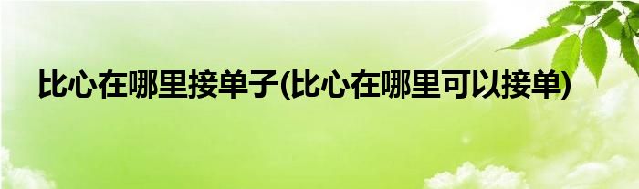 比心在哪里接單子(比心在哪里可以接單)