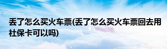 丟了怎么買火車票(丟了怎么買火車票回去用社?？梢詥?