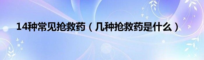 14種常見搶救藥（幾種搶救藥是什么）