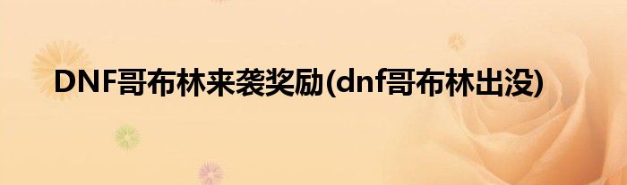 DNF哥布林來襲獎勵(dnf哥布林出沒)