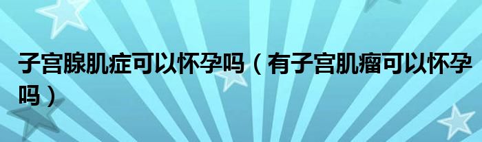 子宮腺肌癥可以懷孕嗎（有子宮肌瘤可以懷孕嗎）