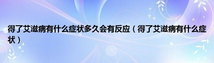 得了艾滋病有什么癥狀多久會(huì)有反應(yīng)（得了艾滋病有什么癥狀）