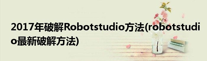 2017年破解Robotstudio方法(robotstudio最新破解方法)