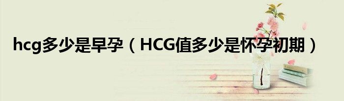 hcg多少是早孕（HCG值多少是懷孕初期）