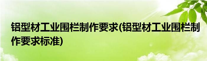 鋁型材工業(yè)圍欄制作要求(鋁型材工業(yè)圍欄制作要求標(biāo)準(zhǔn))