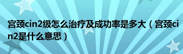 宮頸cin2級怎么治療及成功率是多大（宮頸cin2是什么意思）