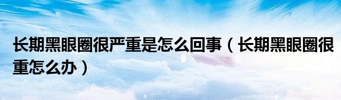 長期黑眼圈很嚴(yán)重是怎么回事（長期黑眼圈很重怎么辦）