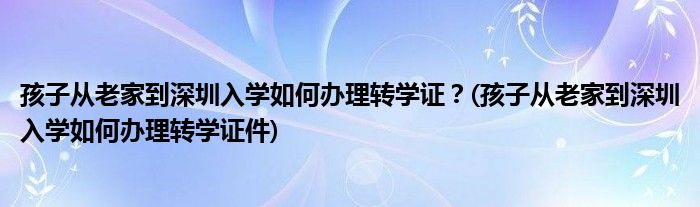 孩子從老家到深圳入學(xué)如何辦理轉(zhuǎn)學(xué)證？(孩子從老家到深圳入學(xué)如何辦理轉(zhuǎn)學(xué)證件)