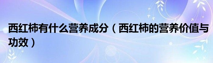 西紅柿有什么營養(yǎng)成分（西紅柿的營養(yǎng)價(jià)值與功效）