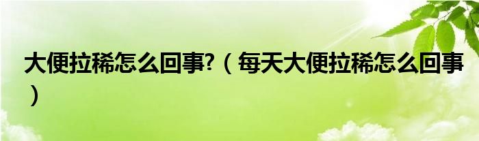 大便拉稀怎么回事?（每天大便拉稀怎么回事）