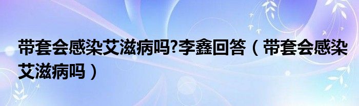 帶套會感染艾滋病嗎?李鑫回答（帶套會感染艾滋病嗎）