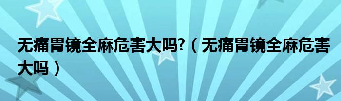 無痛胃鏡全麻危害大嗎?（無痛胃鏡全麻危害大嗎）