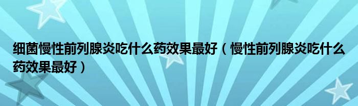 細(xì)菌慢性前列腺炎吃什么藥效果最好（慢性前列腺炎吃什么藥效果最好）