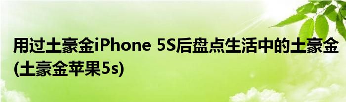 用過土豪金iPhone 5S后盤點生活中的土豪金(土豪金蘋果5s)