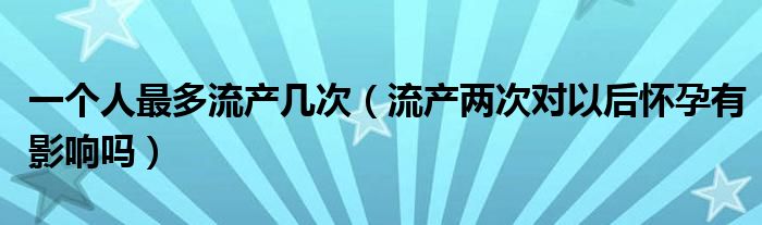 一個人最多流產幾次（流產兩次對以后懷孕有影響嗎）