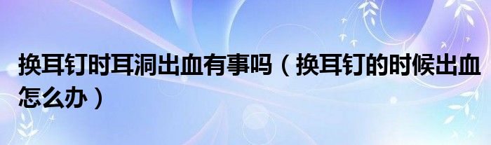 換耳釘時(shí)耳洞出血有事嗎（換耳釘?shù)臅r(shí)候出血怎么辦）