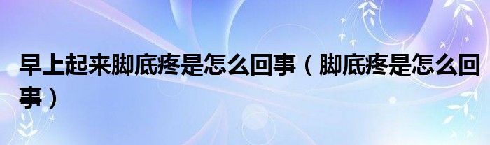 早上起來(lái)腳底疼是怎么回事（腳底疼是怎么回事）