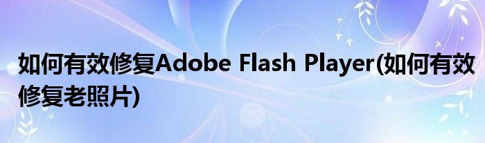 如何有效修復(fù)Adobe Flash Player(如何有效修復(fù)老照片)