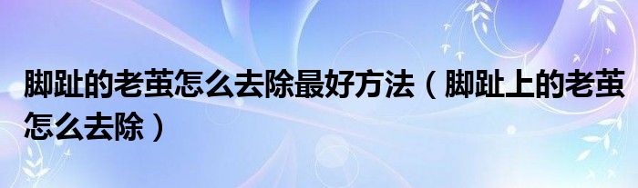 腳趾的老繭怎么去除最好方法（腳趾上的老繭怎么去除）