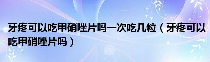 牙疼可以吃甲硝唑片嗎一次吃幾粒（牙疼可以吃甲硝唑片嗎）