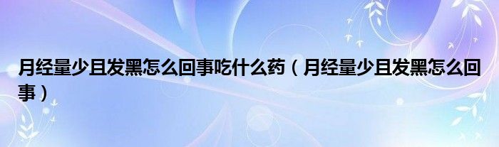 月經(jīng)量少且發(fā)黑怎么回事吃什么藥（月經(jīng)量少且發(fā)黑怎么回事）