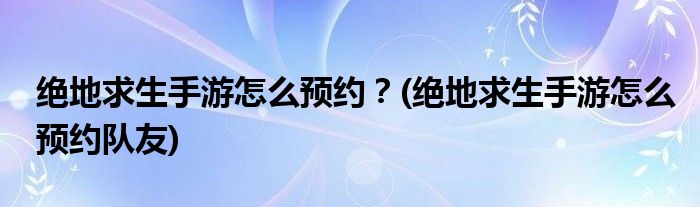 絕地求生手游怎么預約？(絕地求生手游怎么預約隊友)