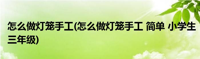 怎么做燈籠手工(怎么做燈籠手工 簡(jiǎn)單 小學(xué)生三年級(jí))