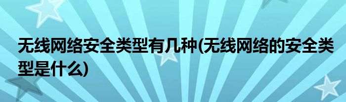 無(wú)線網(wǎng)絡(luò)安全類(lèi)型有幾種(無(wú)線網(wǎng)絡(luò)的安全類(lèi)型是什么)