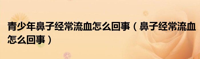 青少年鼻子經(jīng)常流血怎么回事（鼻子經(jīng)常流血怎么回事）