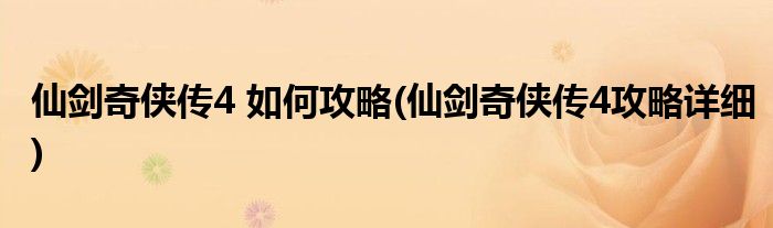 仙劍奇?zhèn)b傳4 如何攻略(仙劍奇?zhèn)b傳4攻略詳細(xì))