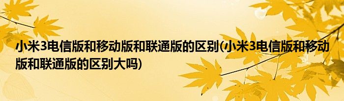 小米3電信版和移動版和聯(lián)通版的區(qū)別(小米3電信版和移動版和聯(lián)通版的區(qū)別大嗎)