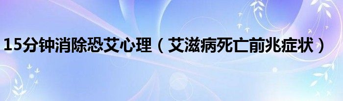 15分鐘消除恐艾心理（艾滋病死亡前兆癥狀）