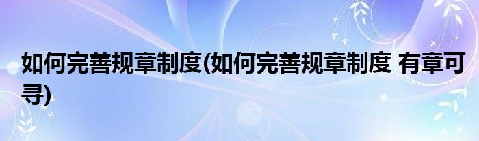 如何完善規(guī)章制度(如何完善規(guī)章制度 有章可尋)