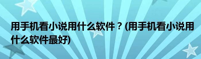 用手機(jī)看小說用什么軟件？(用手機(jī)看小說用什么軟件最好)