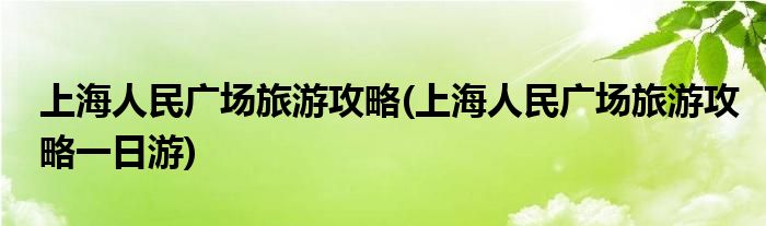 上海人民廣場(chǎng)旅游攻略(上海人民廣場(chǎng)旅游攻略一日游)