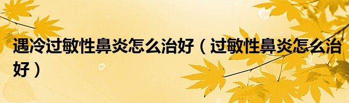 遇冷過敏性鼻炎怎么治好（過敏性鼻炎怎么治好）