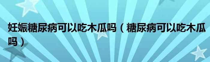 妊娠糖尿病可以吃木瓜嗎（糖尿病可以吃木瓜嗎）