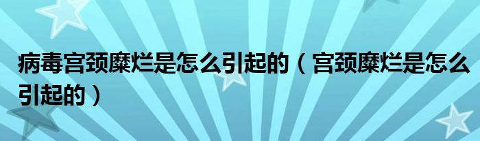 病毒宮頸糜爛是怎么引起的（宮頸糜爛是怎么引起的）