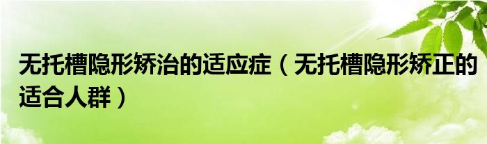 無托槽隱形矯治的適應(yīng)癥（無托槽隱形矯正的適合人群）