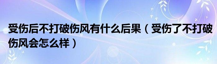 受傷后不打破傷風有什么后果（受傷了不打破傷風會怎么樣）