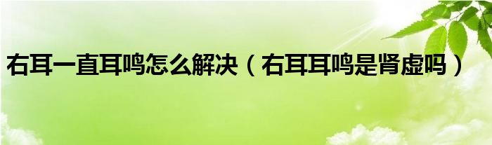 右耳一直耳鳴怎么解決（右耳耳鳴是腎虛嗎）