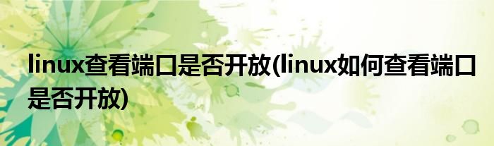 linux查看端口是否開放(linux如何查看端口是否開放)