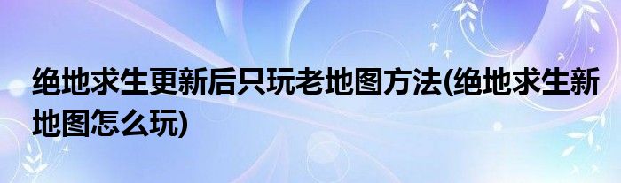 絕地求生更新后只玩老地圖方法(絕地求生新地圖怎么玩)