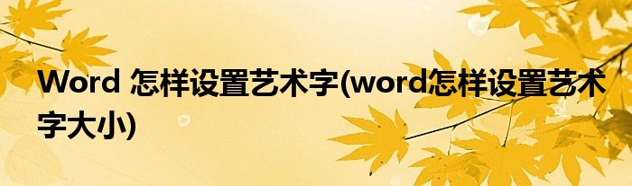 Word 怎樣設(shè)置藝術(shù)字(word怎樣設(shè)置藝術(shù)字大小)