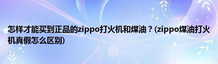 怎樣才能買到正品的zippo打火機和煤油？(zippo煤油打火機真假怎么區(qū)別)