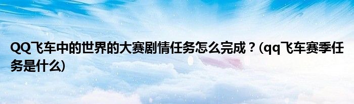 QQ飛車中的世界的大賽劇情任務(wù)怎么完成？(qq飛車賽季任務(wù)是什么)