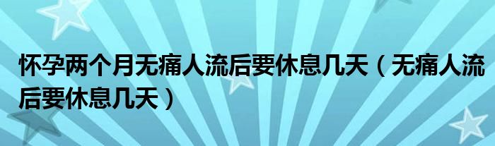 懷孕兩個(gè)月無痛人流后要休息幾天（無痛人流后要休息幾天）