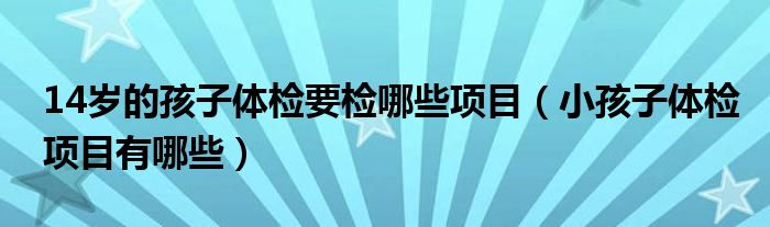 14歲的孩子體檢要檢哪些項目（小孩子體檢項目有哪些）