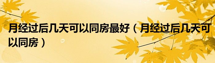 月經(jīng)過后幾天可以同房最好（月經(jīng)過后幾天可以同房）